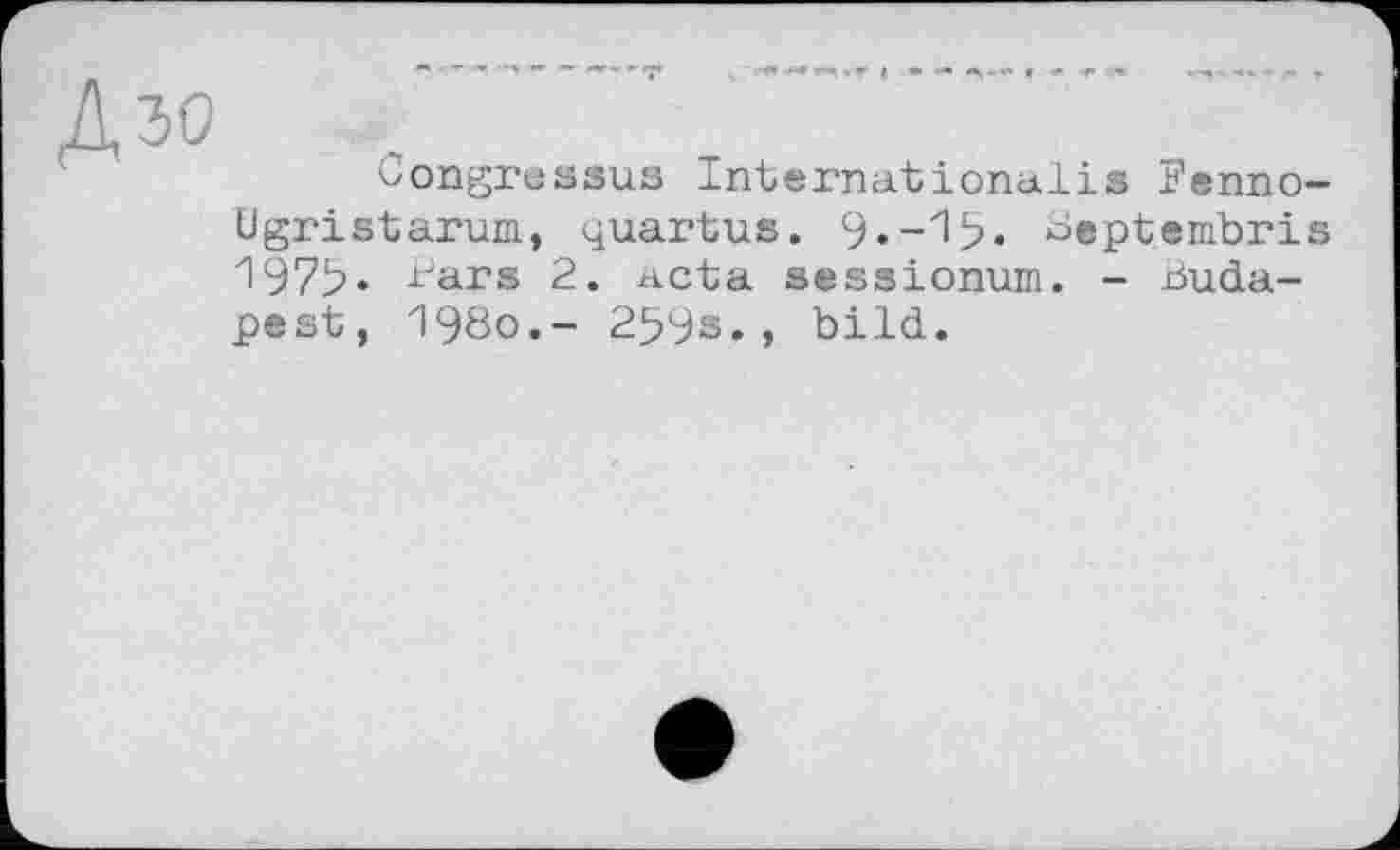 ﻿Дзо
Congressus International!® Fenno-ügristarum., quartus. 9»-^5» ^eptembris 197b» -t'ars 2. acta sessionum. - Budapest, 19ÖO.- 259s., bild.